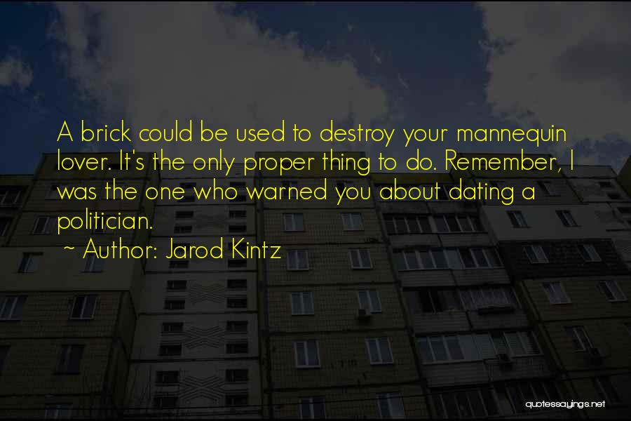 Jarod Kintz Quotes: A Brick Could Be Used To Destroy Your Mannequin Lover. It's The Only Proper Thing To Do. Remember, I Was