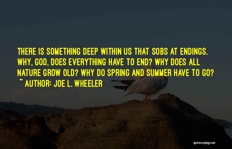 Joe L. Wheeler Quotes: There Is Something Deep Within Us That Sobs At Endings. Why, God, Does Everything Have To End? Why Does All