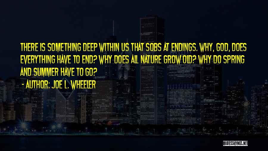 Joe L. Wheeler Quotes: There Is Something Deep Within Us That Sobs At Endings. Why, God, Does Everything Have To End? Why Does All