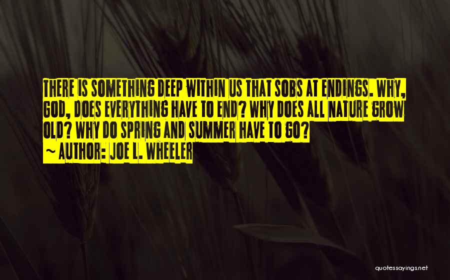 Joe L. Wheeler Quotes: There Is Something Deep Within Us That Sobs At Endings. Why, God, Does Everything Have To End? Why Does All