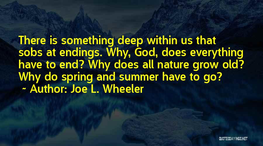 Joe L. Wheeler Quotes: There Is Something Deep Within Us That Sobs At Endings. Why, God, Does Everything Have To End? Why Does All