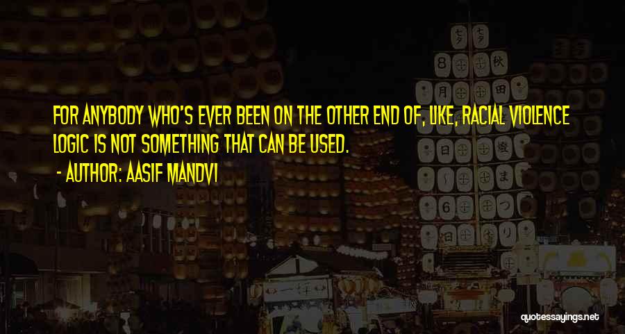 Aasif Mandvi Quotes: For Anybody Who's Ever Been On The Other End Of, Like, Racial Violence Logic Is Not Something That Can Be