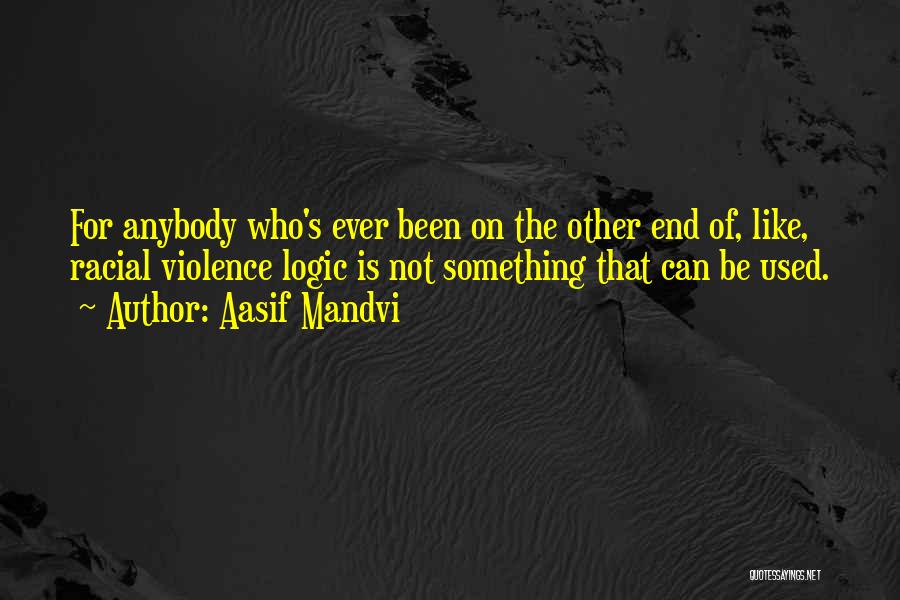 Aasif Mandvi Quotes: For Anybody Who's Ever Been On The Other End Of, Like, Racial Violence Logic Is Not Something That Can Be
