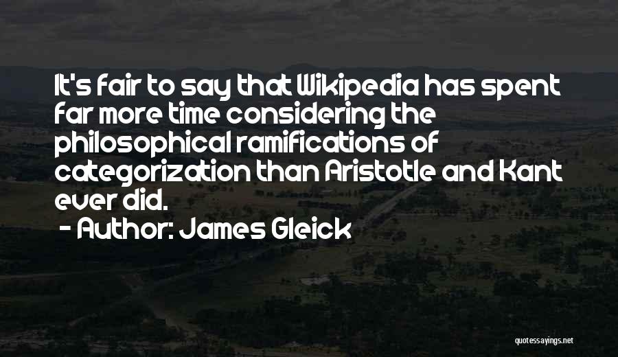 James Gleick Quotes: It's Fair To Say That Wikipedia Has Spent Far More Time Considering The Philosophical Ramifications Of Categorization Than Aristotle And