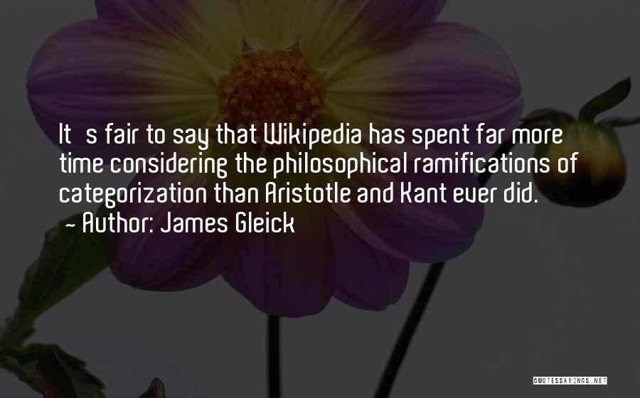 James Gleick Quotes: It's Fair To Say That Wikipedia Has Spent Far More Time Considering The Philosophical Ramifications Of Categorization Than Aristotle And