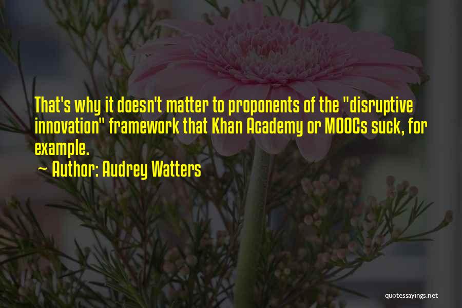 Audrey Watters Quotes: That's Why It Doesn't Matter To Proponents Of The Disruptive Innovation Framework That Khan Academy Or Moocs Suck, For Example.