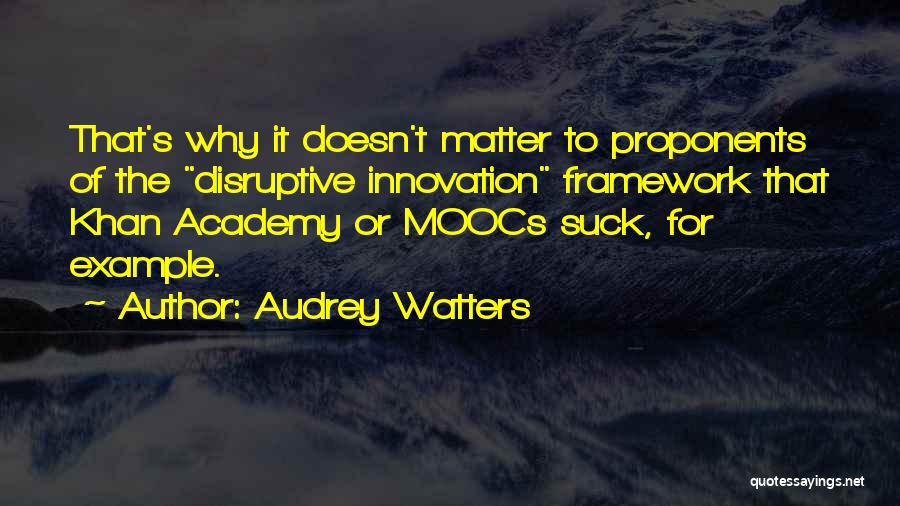 Audrey Watters Quotes: That's Why It Doesn't Matter To Proponents Of The Disruptive Innovation Framework That Khan Academy Or Moocs Suck, For Example.