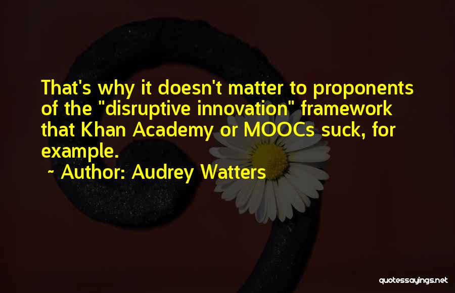 Audrey Watters Quotes: That's Why It Doesn't Matter To Proponents Of The Disruptive Innovation Framework That Khan Academy Or Moocs Suck, For Example.