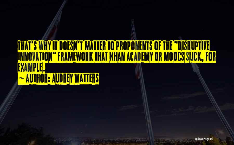 Audrey Watters Quotes: That's Why It Doesn't Matter To Proponents Of The Disruptive Innovation Framework That Khan Academy Or Moocs Suck, For Example.