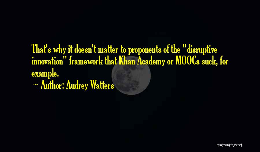 Audrey Watters Quotes: That's Why It Doesn't Matter To Proponents Of The Disruptive Innovation Framework That Khan Academy Or Moocs Suck, For Example.