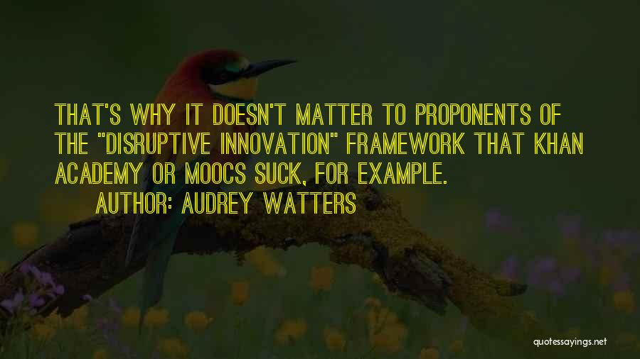 Audrey Watters Quotes: That's Why It Doesn't Matter To Proponents Of The Disruptive Innovation Framework That Khan Academy Or Moocs Suck, For Example.