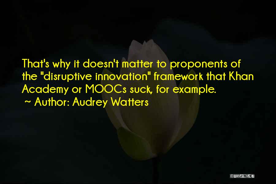 Audrey Watters Quotes: That's Why It Doesn't Matter To Proponents Of The Disruptive Innovation Framework That Khan Academy Or Moocs Suck, For Example.