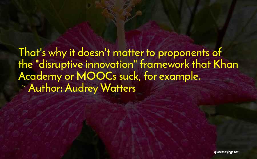 Audrey Watters Quotes: That's Why It Doesn't Matter To Proponents Of The Disruptive Innovation Framework That Khan Academy Or Moocs Suck, For Example.