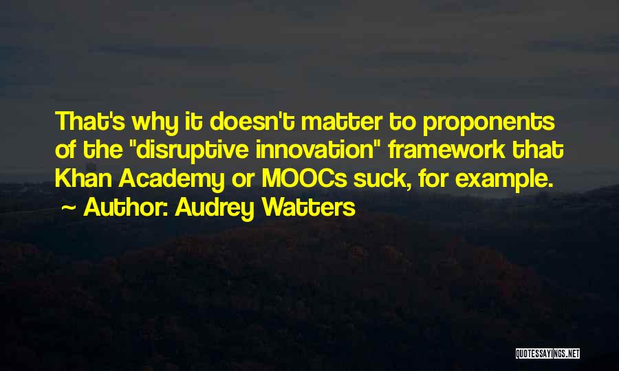 Audrey Watters Quotes: That's Why It Doesn't Matter To Proponents Of The Disruptive Innovation Framework That Khan Academy Or Moocs Suck, For Example.