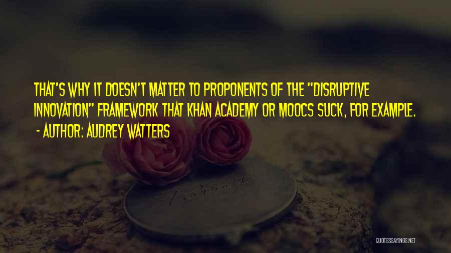 Audrey Watters Quotes: That's Why It Doesn't Matter To Proponents Of The Disruptive Innovation Framework That Khan Academy Or Moocs Suck, For Example.