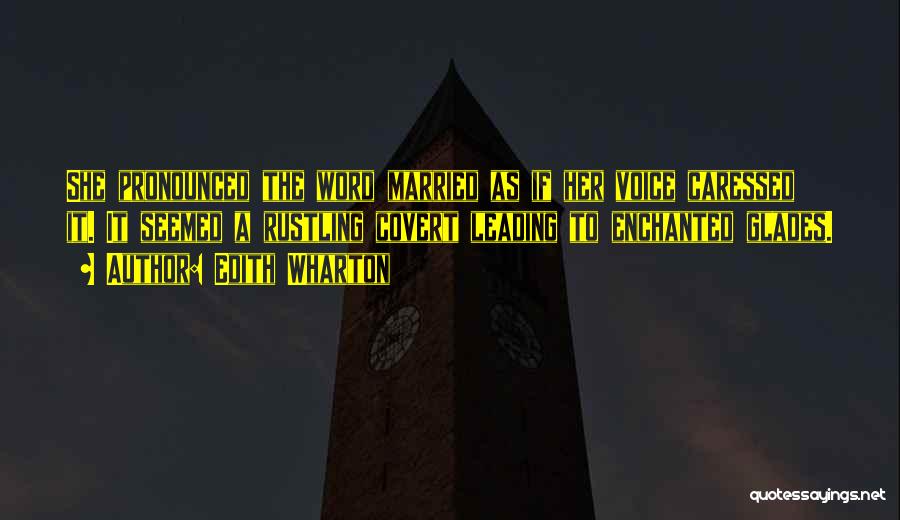 Edith Wharton Quotes: She Pronounced The Word Married As If Her Voice Caressed It. It Seemed A Rustling Covert Leading To Enchanted Glades.