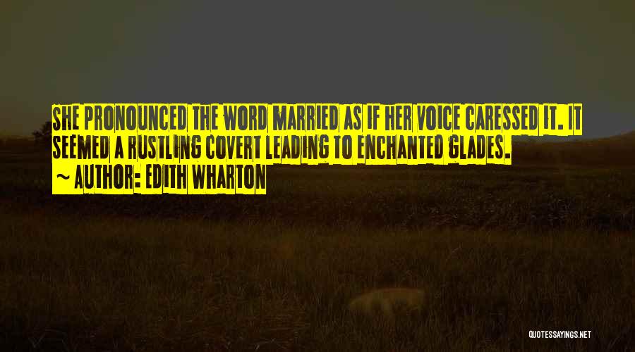 Edith Wharton Quotes: She Pronounced The Word Married As If Her Voice Caressed It. It Seemed A Rustling Covert Leading To Enchanted Glades.