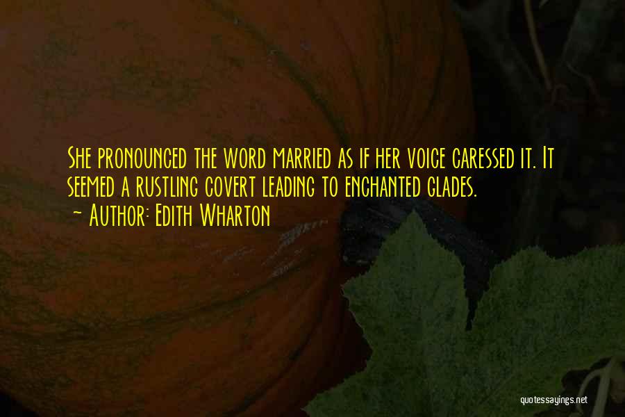 Edith Wharton Quotes: She Pronounced The Word Married As If Her Voice Caressed It. It Seemed A Rustling Covert Leading To Enchanted Glades.