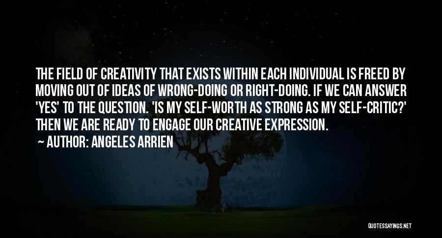 Angeles Arrien Quotes: The Field Of Creativity That Exists Within Each Individual Is Freed By Moving Out Of Ideas Of Wrong-doing Or Right-doing.