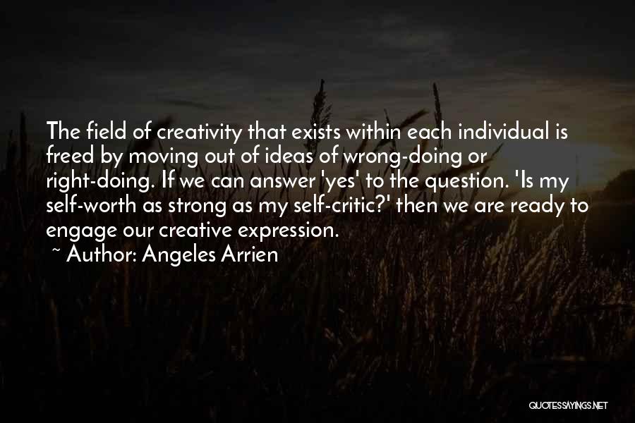 Angeles Arrien Quotes: The Field Of Creativity That Exists Within Each Individual Is Freed By Moving Out Of Ideas Of Wrong-doing Or Right-doing.