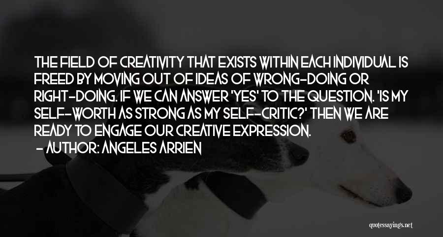 Angeles Arrien Quotes: The Field Of Creativity That Exists Within Each Individual Is Freed By Moving Out Of Ideas Of Wrong-doing Or Right-doing.