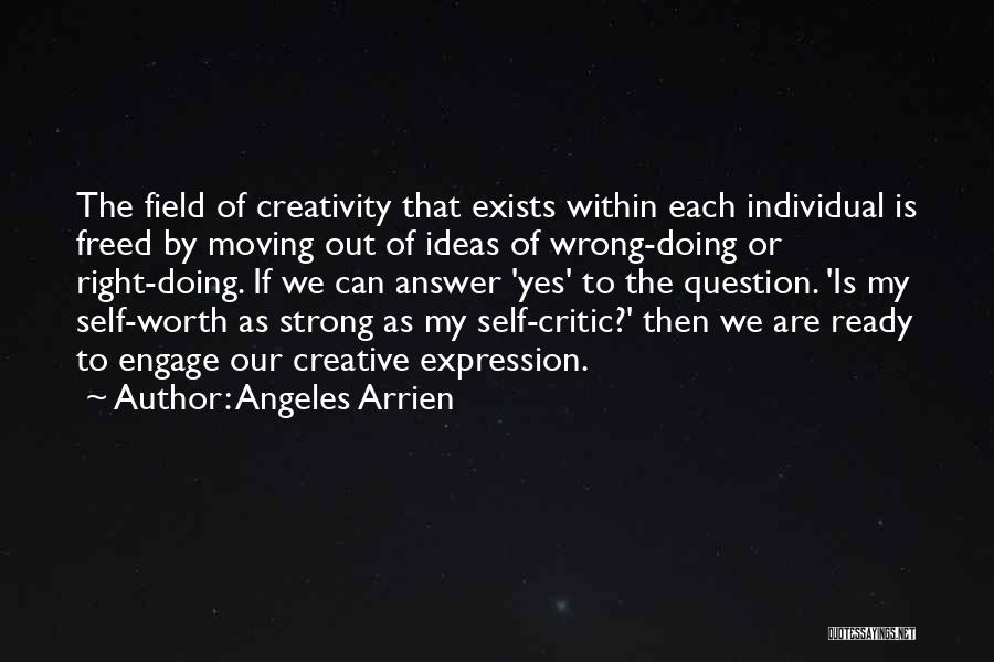 Angeles Arrien Quotes: The Field Of Creativity That Exists Within Each Individual Is Freed By Moving Out Of Ideas Of Wrong-doing Or Right-doing.