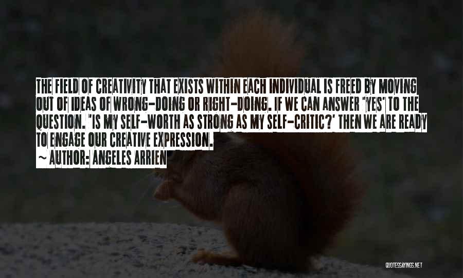 Angeles Arrien Quotes: The Field Of Creativity That Exists Within Each Individual Is Freed By Moving Out Of Ideas Of Wrong-doing Or Right-doing.