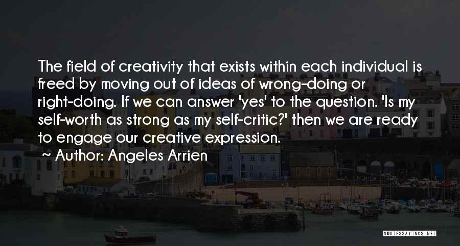 Angeles Arrien Quotes: The Field Of Creativity That Exists Within Each Individual Is Freed By Moving Out Of Ideas Of Wrong-doing Or Right-doing.