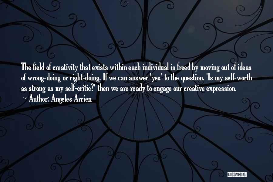 Angeles Arrien Quotes: The Field Of Creativity That Exists Within Each Individual Is Freed By Moving Out Of Ideas Of Wrong-doing Or Right-doing.