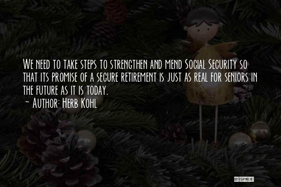 Herb Kohl Quotes: We Need To Take Steps To Strengthen And Mend Social Security So That Its Promise Of A Secure Retirement Is