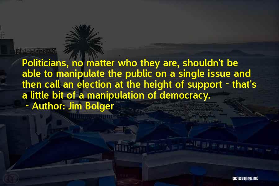 Jim Bolger Quotes: Politicians, No Matter Who They Are, Shouldn't Be Able To Manipulate The Public On A Single Issue And Then Call