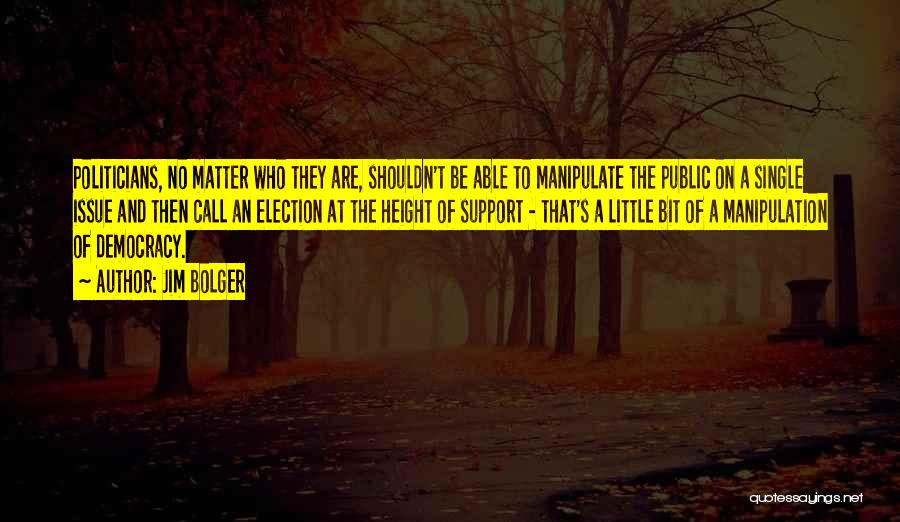 Jim Bolger Quotes: Politicians, No Matter Who They Are, Shouldn't Be Able To Manipulate The Public On A Single Issue And Then Call