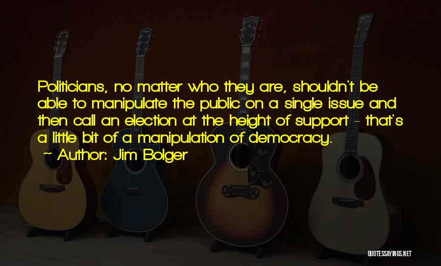 Jim Bolger Quotes: Politicians, No Matter Who They Are, Shouldn't Be Able To Manipulate The Public On A Single Issue And Then Call