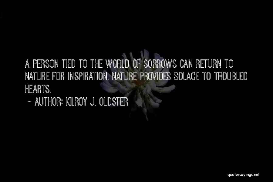 Kilroy J. Oldster Quotes: A Person Tied To The World Of Sorrows Can Return To Nature For Inspiration. Nature Provides Solace To Troubled Hearts.