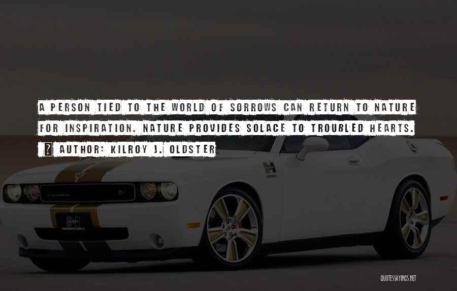 Kilroy J. Oldster Quotes: A Person Tied To The World Of Sorrows Can Return To Nature For Inspiration. Nature Provides Solace To Troubled Hearts.