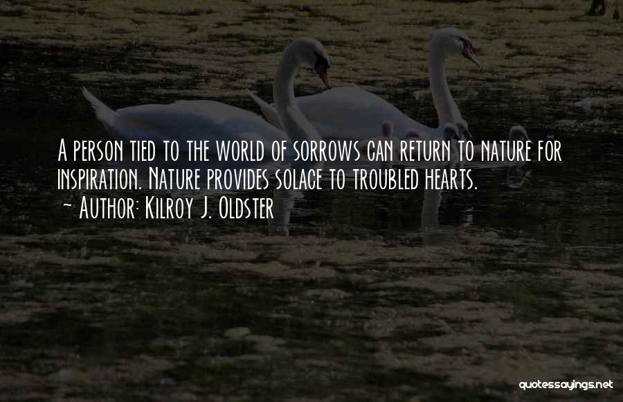 Kilroy J. Oldster Quotes: A Person Tied To The World Of Sorrows Can Return To Nature For Inspiration. Nature Provides Solace To Troubled Hearts.