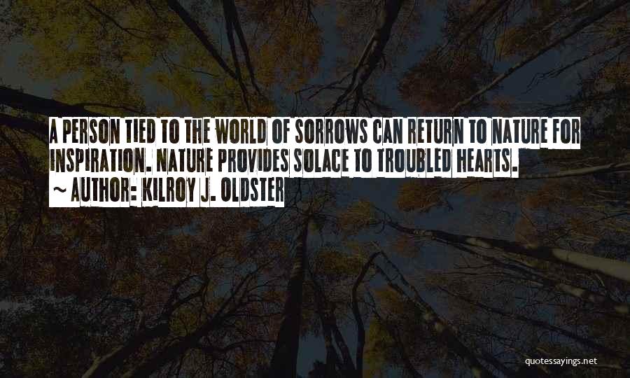 Kilroy J. Oldster Quotes: A Person Tied To The World Of Sorrows Can Return To Nature For Inspiration. Nature Provides Solace To Troubled Hearts.