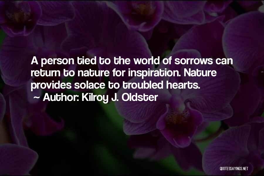 Kilroy J. Oldster Quotes: A Person Tied To The World Of Sorrows Can Return To Nature For Inspiration. Nature Provides Solace To Troubled Hearts.