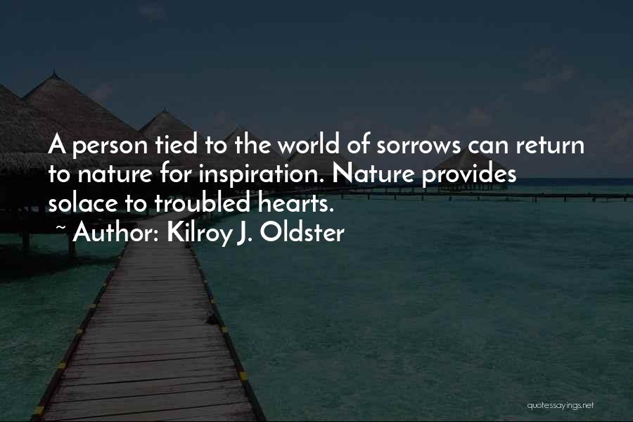 Kilroy J. Oldster Quotes: A Person Tied To The World Of Sorrows Can Return To Nature For Inspiration. Nature Provides Solace To Troubled Hearts.