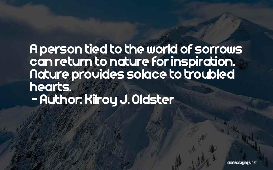 Kilroy J. Oldster Quotes: A Person Tied To The World Of Sorrows Can Return To Nature For Inspiration. Nature Provides Solace To Troubled Hearts.