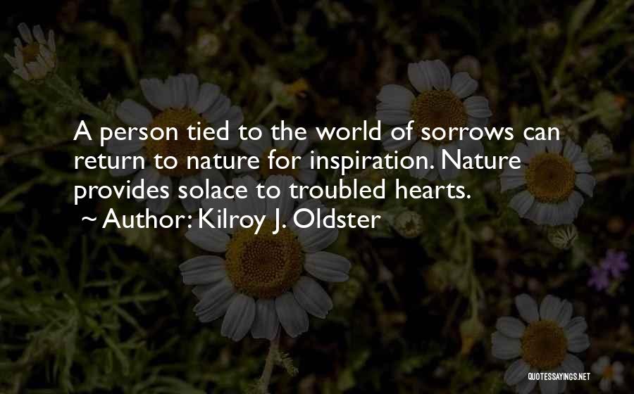 Kilroy J. Oldster Quotes: A Person Tied To The World Of Sorrows Can Return To Nature For Inspiration. Nature Provides Solace To Troubled Hearts.