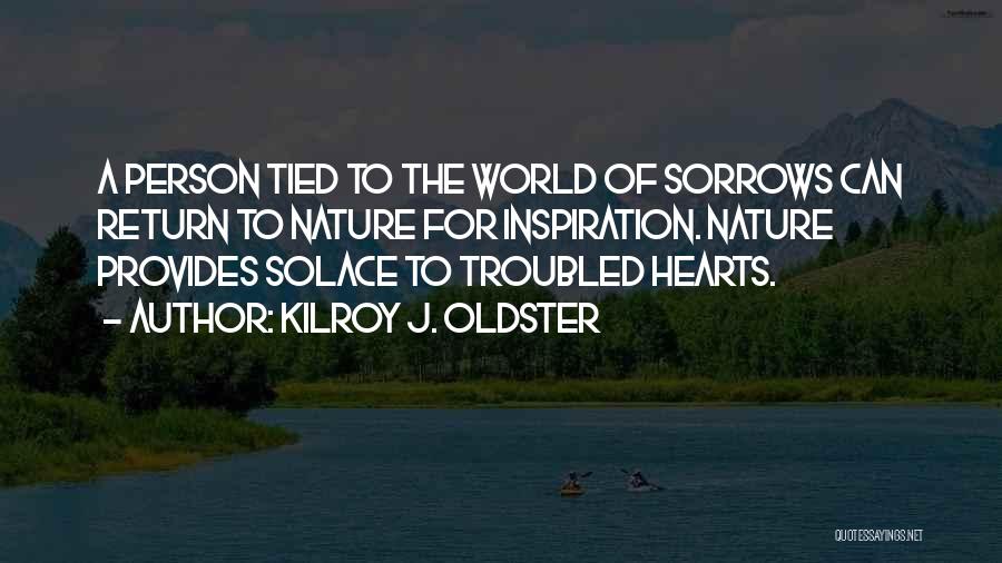 Kilroy J. Oldster Quotes: A Person Tied To The World Of Sorrows Can Return To Nature For Inspiration. Nature Provides Solace To Troubled Hearts.