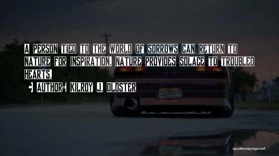 Kilroy J. Oldster Quotes: A Person Tied To The World Of Sorrows Can Return To Nature For Inspiration. Nature Provides Solace To Troubled Hearts.