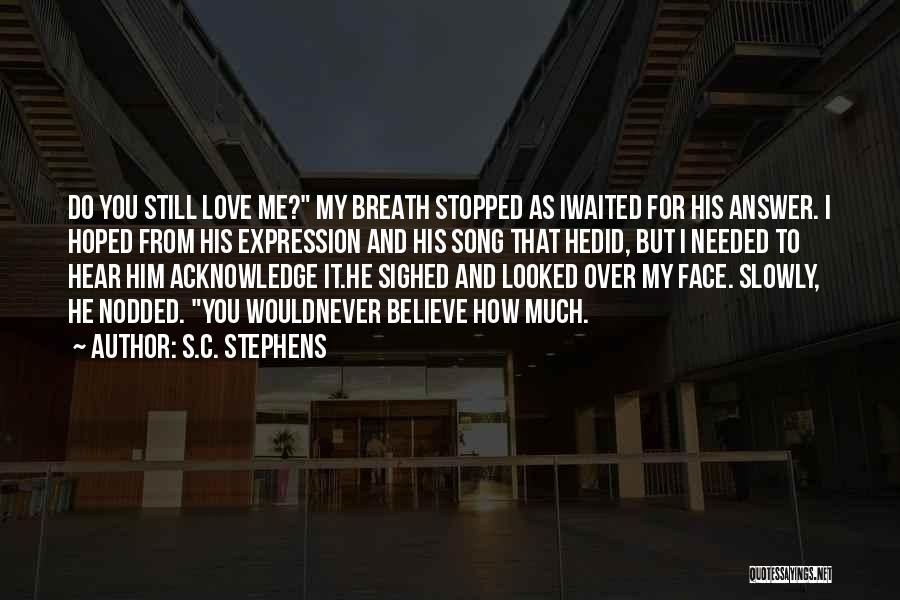 S.C. Stephens Quotes: Do You Still Love Me? My Breath Stopped As Iwaited For His Answer. I Hoped From His Expression And His