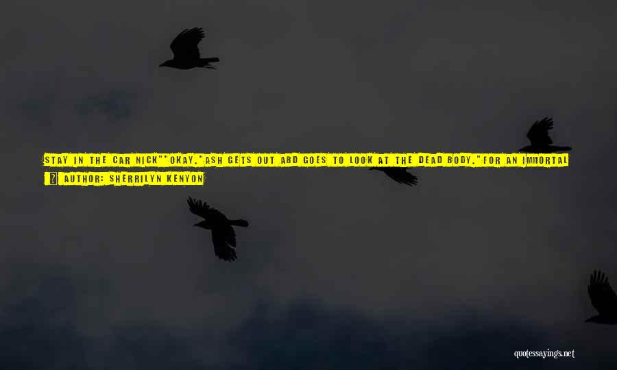 Sherrilyn Kenyon Quotes: Stay In The Car Nickokay.ash Gets Out Abd Goes To Look At The Dead Body.for An Immortal Being With 11,000