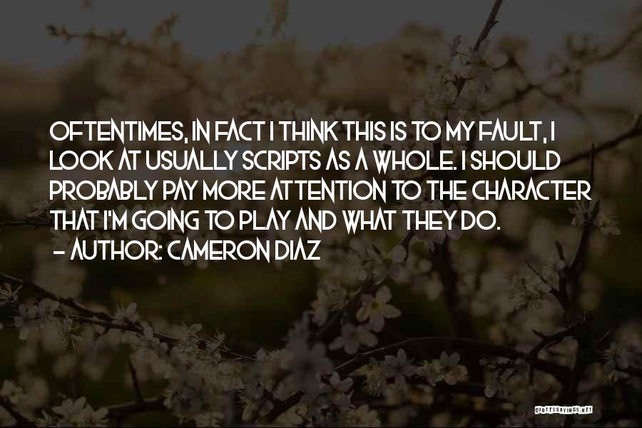 Cameron Diaz Quotes: Oftentimes, In Fact I Think This Is To My Fault, I Look At Usually Scripts As A Whole. I Should