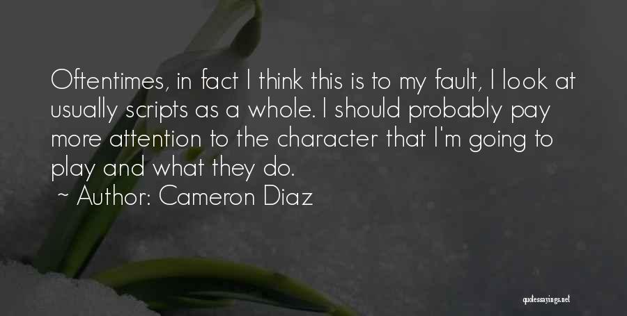 Cameron Diaz Quotes: Oftentimes, In Fact I Think This Is To My Fault, I Look At Usually Scripts As A Whole. I Should