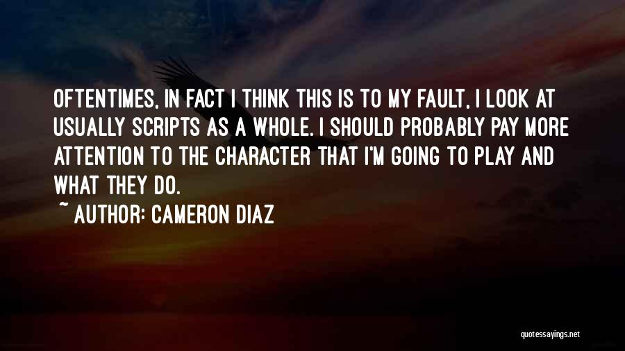 Cameron Diaz Quotes: Oftentimes, In Fact I Think This Is To My Fault, I Look At Usually Scripts As A Whole. I Should