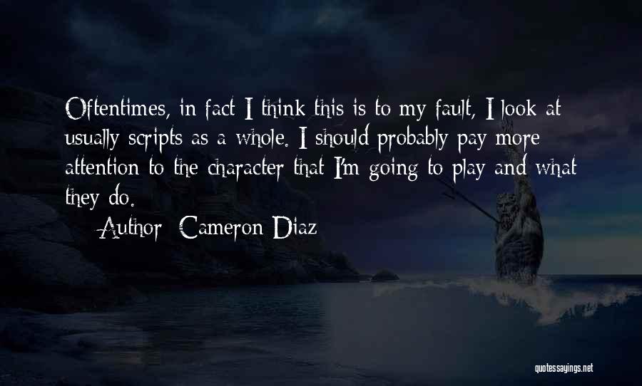 Cameron Diaz Quotes: Oftentimes, In Fact I Think This Is To My Fault, I Look At Usually Scripts As A Whole. I Should