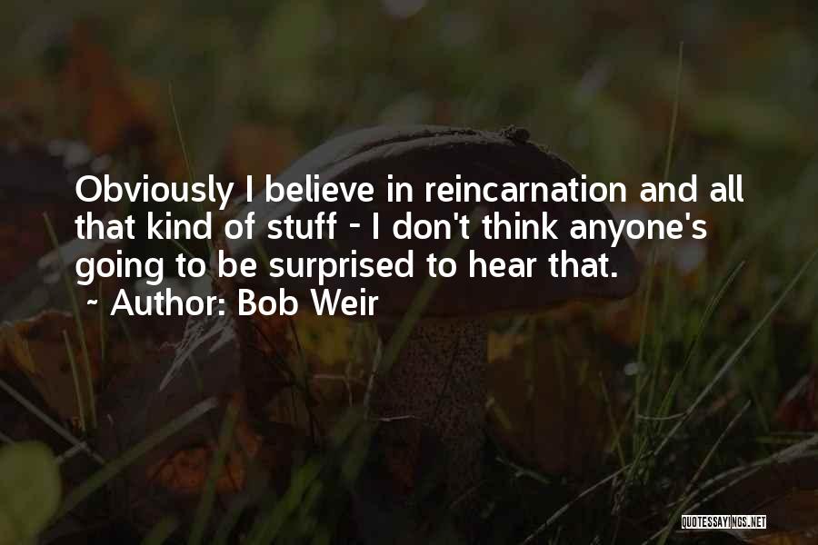 Bob Weir Quotes: Obviously I Believe In Reincarnation And All That Kind Of Stuff - I Don't Think Anyone's Going To Be Surprised